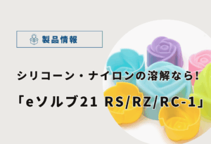 シリコーン・ナイロン・POM樹脂の溶解に！｜eソルブ21 RS・RZ・RC-1を徹底比較！