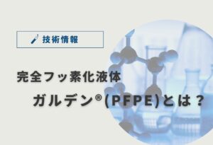 完全フッ素化液体「ガルデン®」とは？特徴と代表製品を解説！