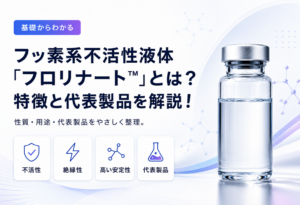 フッ素系不活性液体「フロリナート™」とは? | 特徴・用途・生産終了と代替品を解説!
