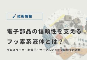 電子部品の信頼性を支えるフッ素系液体とは？グロスリーク・耐電圧・サーマルショック試験での活用と製品解説