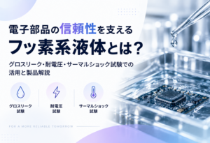 電子部品の信頼性を支えるフッ素系液体とは?グロスリーク・耐電圧・サーマルショック試験での活用と製品解説