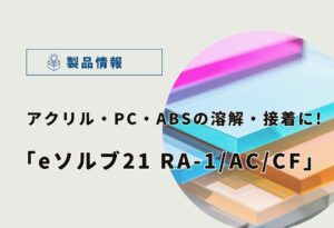 【徹底比較】アクリル・PC・ABSを強力に溶解!eソルブ21RA-1/AC/CFの選び方と特徴を解説